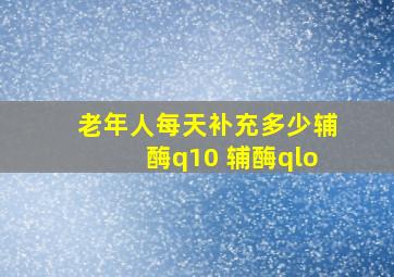 老年人每天补充多少辅酶q10 辅酶qlo